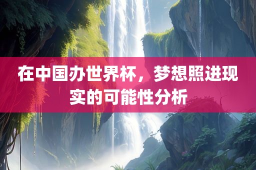 在中国办世界杯，梦想照进现实的可能性分析漯河市盈旭机械设备有限公司