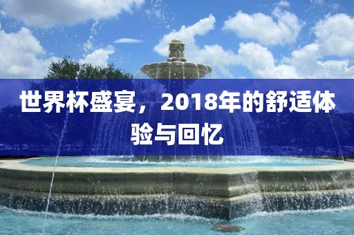 世界杯盛宴，2018年的舒适体验与回忆