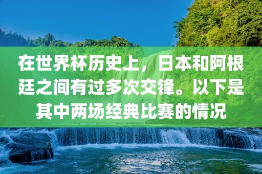 在世界杯历史上，日本和阿根廷之间有过多次交锋。以下是其中两场经典比赛的情况