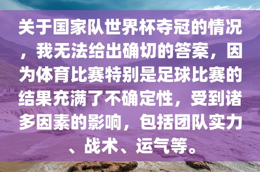 关于国家队世界杯夺冠的情况，我无法给出确切的答案，因为体育比赛特别是足球比赛的结果充满了不确定性，受到诸多因素的影响，包括团队实力、战术、运气等。