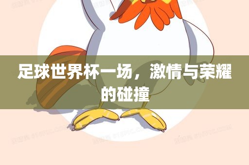 足球世界杯一场，激情与荣耀的碰撞