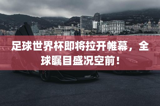 足球世界杯即将拉开帷幕，全球瞩目盛况空前！