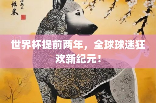 世界杯提前两年，全球球迷狂欢新纪元！