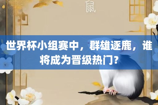 世界杯小组赛中，群雄逐鹿，谁将成为晋级热门？