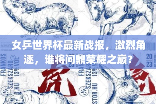 女乒世界杯最新战报，激烈角逐，谁将问鼎荣耀之巅？
