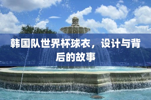 韩国队世界杯球衣，设计与背后的故事