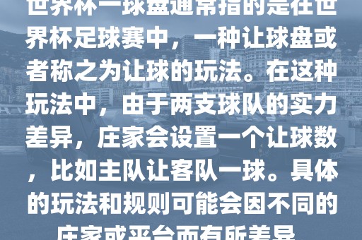 世界杯一球盘通常指的是在世界杯足球赛中，一种让球盘或者称之为让球的玩法。在这种玩法中，由于两支球队的实力差异，庄家会设置一个让球数，比如主队让客队一球。具体的玩法和规则可能会因不同的庄家或平台而有所差异。漯河市盈旭机械设备有限公司