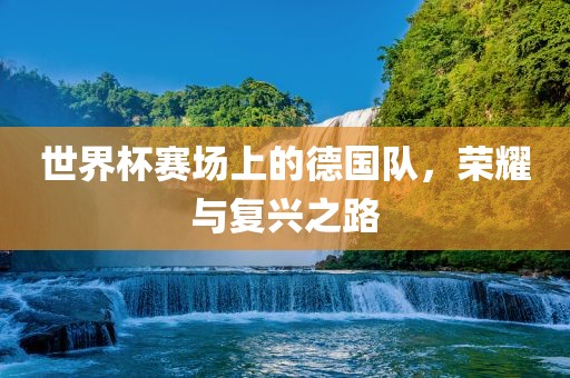 世界杯赛场上的德国队，荣耀与复兴之路