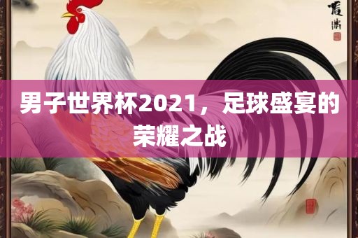 男子世界杯2021，足球盛宴的荣耀之战漯河市盈旭机械设备有限公司