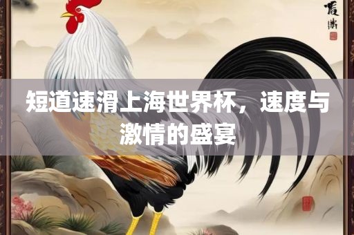 短道速滑上海世界杯，速度与激情的盛宴漯河市盈旭机械设备有限公司