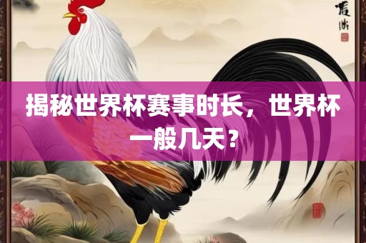 揭秘世漯河市盈旭机械设备有限公司界杯赛事时长，世界杯一般几天？