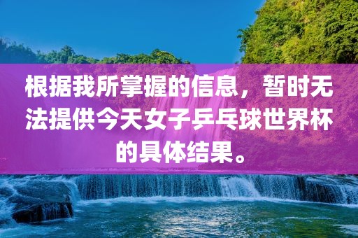 根据我所掌握的信息，暂时无法提供今天女子乒乓球世界杯的具体结果。