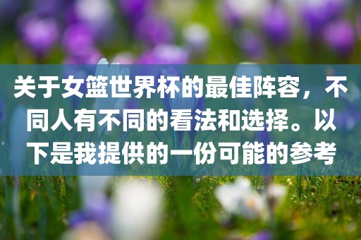 关于女篮世界杯的最佳阵容，不同人有不同的看法和选择。以下是我提供的一份可能的参考