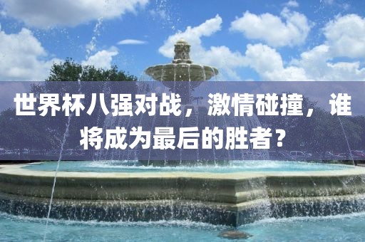 世界杯八强对战，激情碰撞，谁将成为最后的胜者？