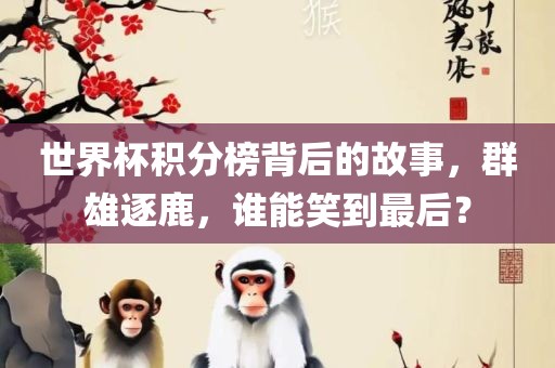 世界杯积分榜背后的故事，群雄逐鹿，谁能笑到最后？