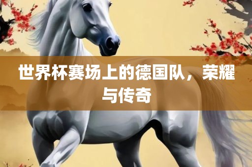 世界杯赛场上的德国队，荣耀与传奇