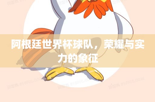 阿根廷世界杯球队，荣耀与实力的象征