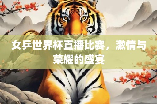 女乒世界杯直播比赛，激情与荣耀的盛宴漯河市盈旭机械设备有限公司