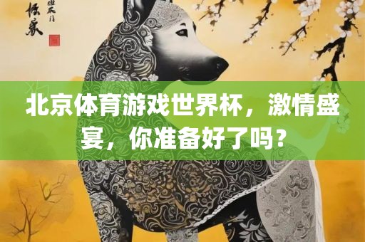 北京体育游戏世界杯，激情盛宴，你准备好了吗？