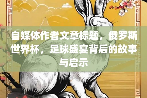 自媒体作者文章标题，俄罗斯世界杯，足球盛宴背后的故事与启示