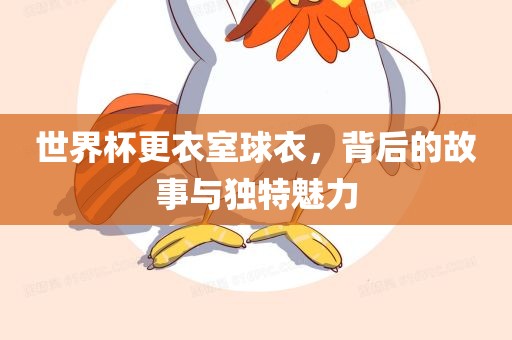 世界杯更衣室球衣，背后的故事与独特魅力