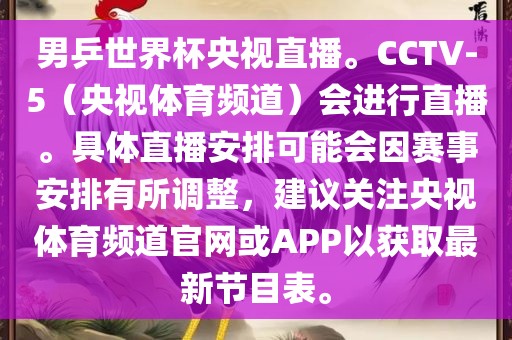 男乒世界杯央视直播。CCTV-5（央视体育频道）会进行直播。具体直播安排可能会因赛事安排有所调整，建议关注央视体育频道官网或APP以获取最新节目表。