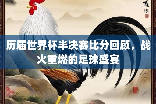 历届世界杯半决赛比分回顾，战火重燃的足球盛宴漯河市盈旭机械设备有限公司