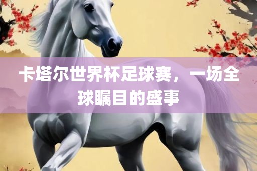 卡塔尔世界杯足球赛，一场全球瞩目的盛事