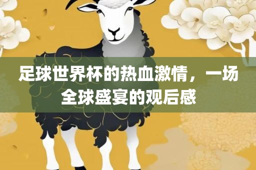 足球世界杯的热血激情，一场全球盛宴的观后感