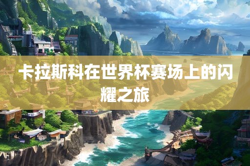 卡拉斯科在世界杯赛场上的闪耀之旅漯河市盈旭机械设备有限公司