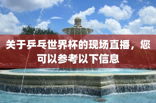 关于乒乓世界杯的现场直播，您可以参考以下信息