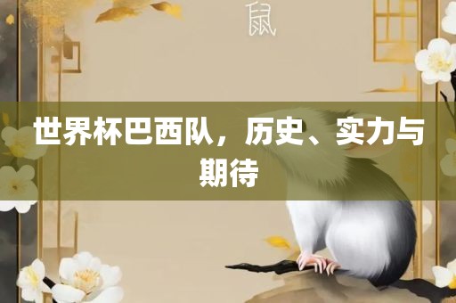 世界杯巴西队，历史、实力与期待