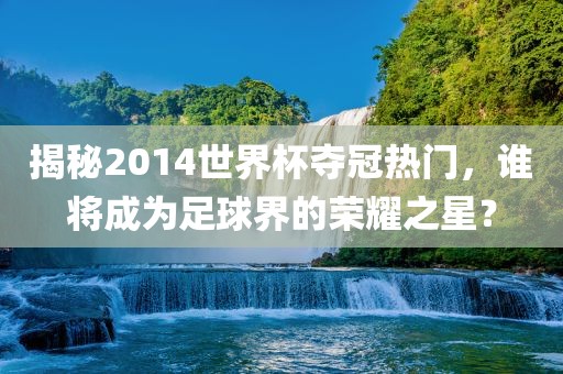 揭秘2014世界杯夺冠热门，谁将成为足球界的荣耀之星？漯河市盈旭机械设备有限公司