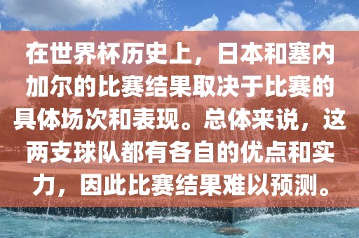 在世界杯历史上，日本和塞内加尔的比赛结果取决于比赛的具体场次和表现。总体来说，这两支球队都有各自的优点和实力，因此比赛结果难以预测。