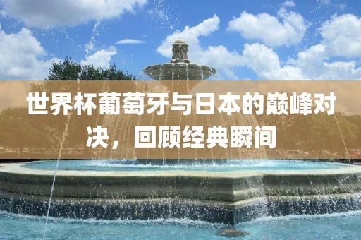 世界杯葡萄牙与日本的巅峰对决，回顾经典瞬间