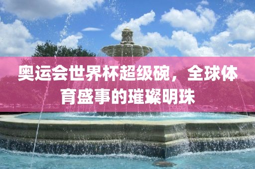 奥运会世界杯超级碗，全球体育盛事的璀璨明珠