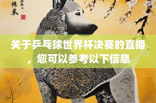 关于乒乓球世界杯决赛的直播，您可以参考以下信息