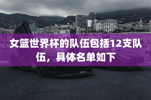 女篮世界杯的队伍包括12支队伍，具体名单如下