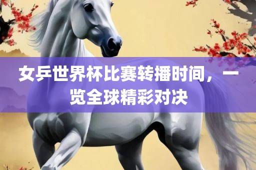 女乒世界杯比赛转播时间，一览全球精彩对决漯河市盈旭机械设备有限公司