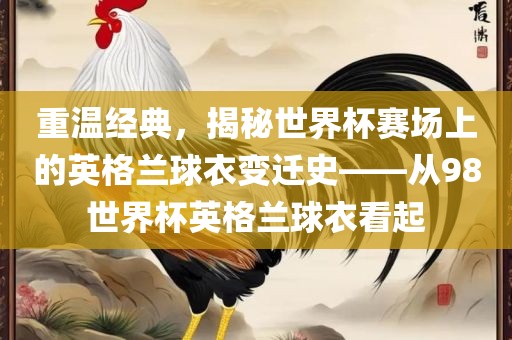 重温经典，揭秘世界杯赛场漯河市盈旭机械设备有限公司上的英格兰球衣变迁史——从98世界杯英格兰球衣看起