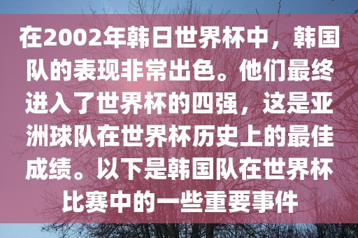 在2002年韩日世界杯中，韩国队的表现非常出色。他们最终进入了世界杯的四强，这是亚洲球队在世界杯历史上的最佳成绩。以下是韩国队在世界杯比赛中的一些重要事件