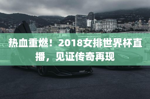 热血重燃！2018女排世界杯直播，见证传奇再现