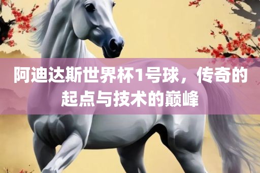 阿迪达斯世界杯1号球，传奇的起点与技术的巅峰漯河市盈旭机械设备有限公司