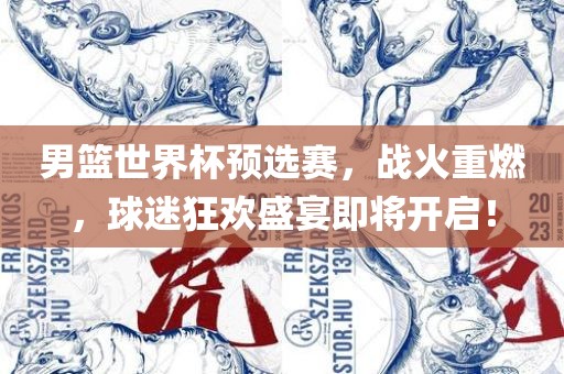 男篮世界杯预选赛，战火重燃，球迷狂欢盛宴即将开启！