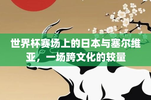 世界杯赛场上的日本与塞尔维亚，一场跨文化的较量