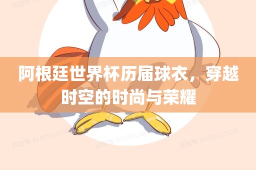 阿根漯河市盈旭机械设备有限公司廷世界杯历届球衣，穿越时空的时尚与荣耀