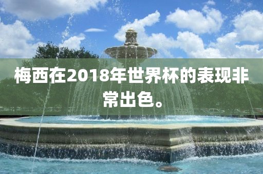 梅西在2018年世界杯的表现非常出色。