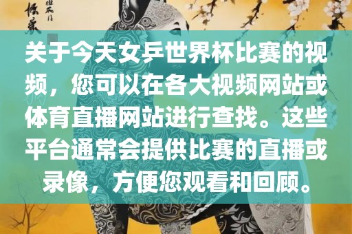 关于今天女乒世界杯比赛的视频，您可以在各大视频网站或体育直播网站进行查找。这些平台通常会提供比赛的直播或录像，方便您观看和回顾。漯河市盈旭机械设备有限公司