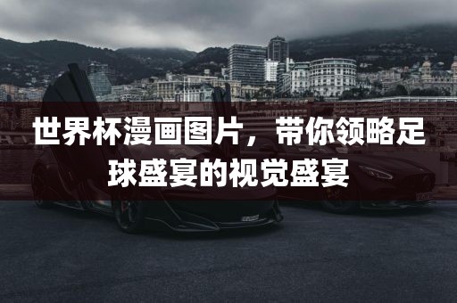 世界杯漫画图片，带你领略足球盛宴的视觉盛宴