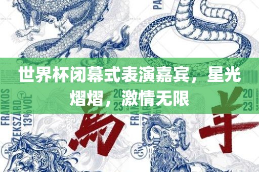 世界杯闭幕式表演嘉宾，星光熠熠，激情无限